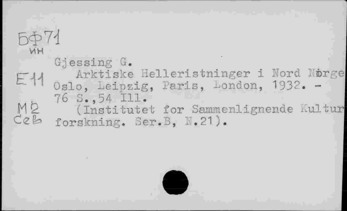 ﻿БФ7І
VÎH
Gjessing G.
гл Arktiske Helleristninger і Nord Nirge
11 Oslo, Leipzig, Paris, London, 1932. -
76 S.,54 TU.
Fl 2. (Institute! for Sammenlignende Kultur
C<Z& forskning. Ser.B, 1.21).